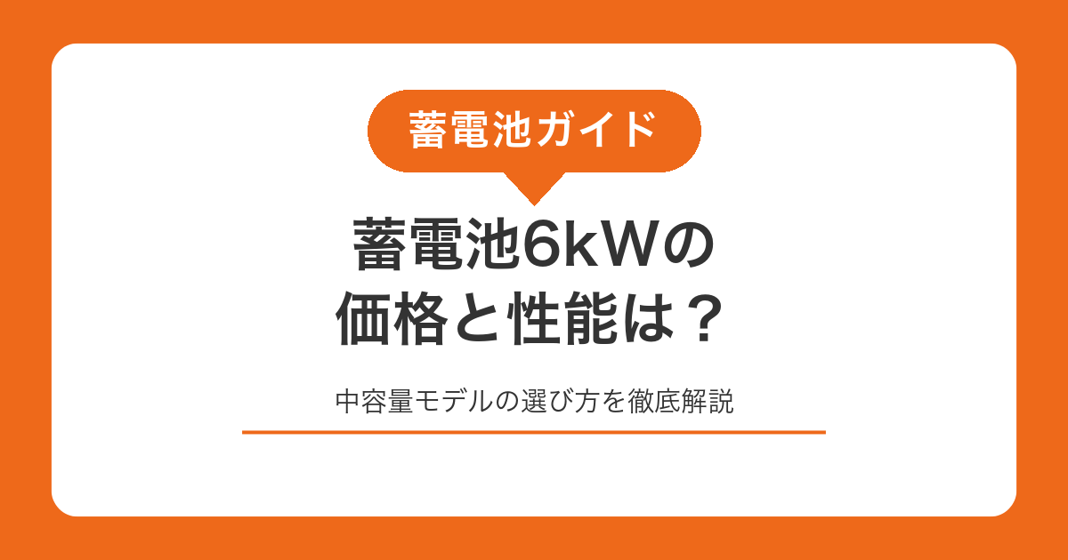 蓄電池6kWの価格と性能は？中容量モデルの選び方を徹底解説
